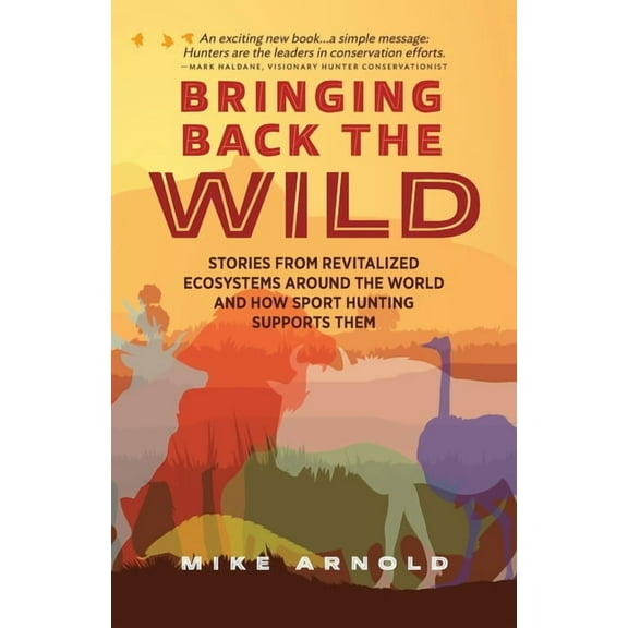 Bringing Back the Wild: Stories from Revitalized Ecosystems Around the World and How Sport Hunting Supports Them, (Paperback)