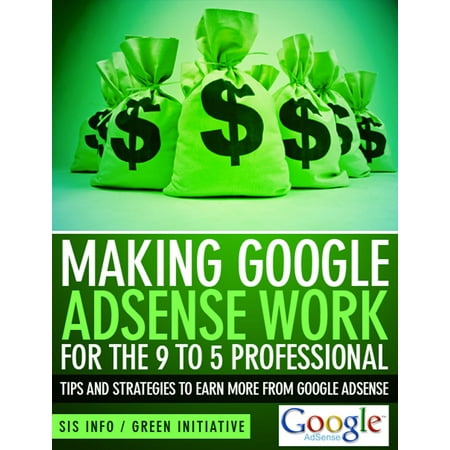 Making Google Adsense Work for the 9 to 5 Professional: Tips and Strategies to Earn More from Google Adsense -