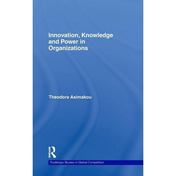 Routledge Studies in Global Competition Innovation, Knowledge and Power in Organizations, (Hardcover)