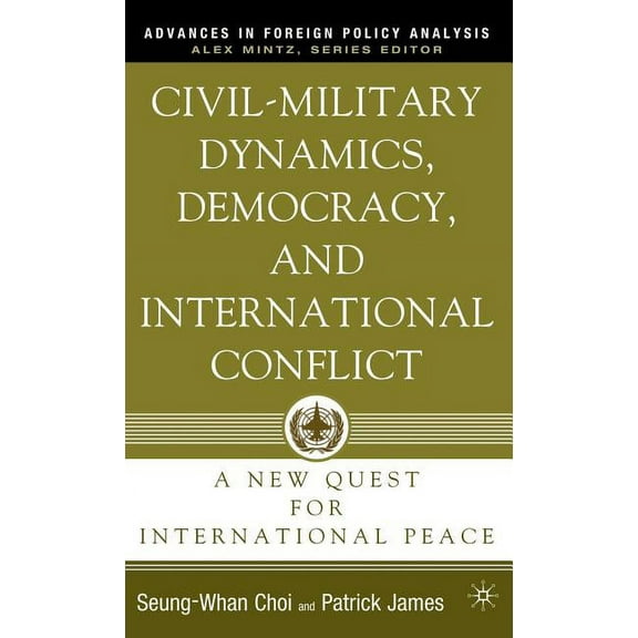 Advances in Foreign Policy Analysis Civil-Military Dynamics, Democracy, and International Conflict: A New Quest for International Peace, (Hardcover)