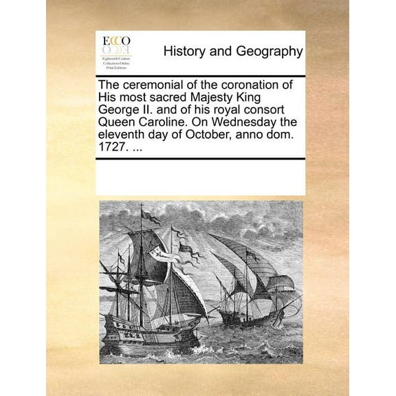 The Ceremonial of the Coronation of His Most Sacred Majesty King George II. And of His Royal Consort Queen Caroline. On Wednesday the Eleventh Day of October, Anno Dom. 1727. ... (Paperback)