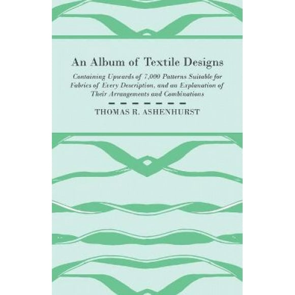 An Album of Textile Designs - Containing Upwards of 7,000 Patterns Suitable for Fabrics of Every Description, And An Explanation Of Their Arrangements And Combinations