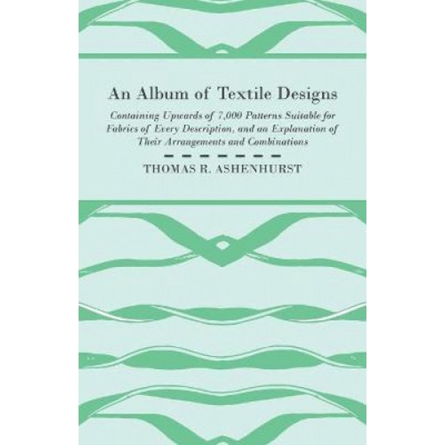 An Album of Textile Designs - Containing Upwards of 7,000 Patterns Suitable for Fabrics of Every Description, And An Explanation Of Their Arrangements And Combinations