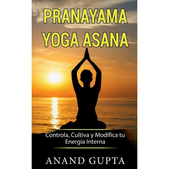 Pranayama Yoga Asana: Controla, Cultiva y Modifica tu EnergÃ­a Interna, (Paperback)