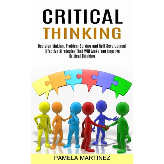 Critical Thinking: Decision Making, Problem Solving and Self Development (Effective Strategies That Will Make You Improv, (Paperback)