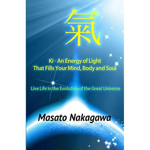 Ki An Energy of Light That Fills Your Mind, Body, and Soul: Live Life in the Evolution of the Great Universe, (Paperback)