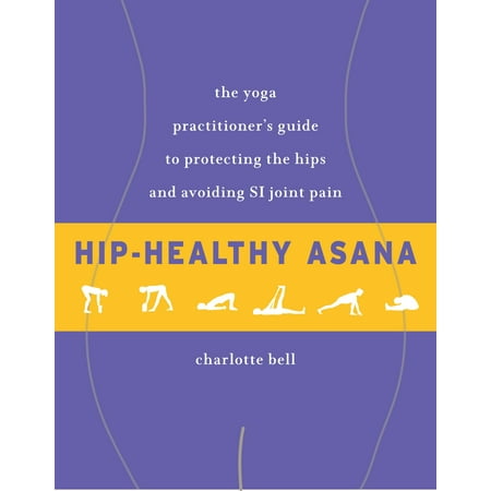 Hip-Healthy Asana : The Yoga Practitioner's Guide to Protecting the Hips and Avoiding SI Joint