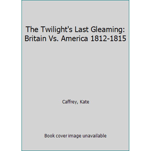 Pre-Owned The Twilight's Last Gleaming: Britain Vs. America 1812-1815 (Hardcover) 0812819209 9780812819205