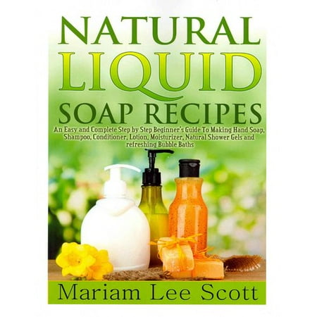 Natural Liquid Soap Recipes: An Easy and Complete Step by Step Beginners Guide to Making Hand Soap, Shampoo, Conditioner, Lotion, Moisturizer, Natural Shower Gels and Refreshing B