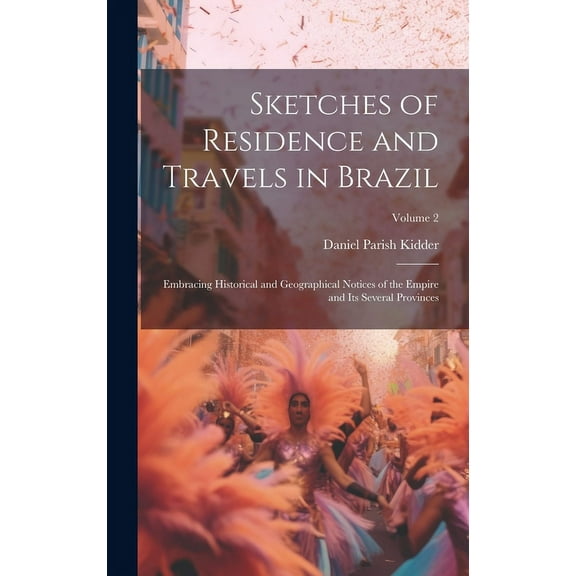 Sketches of Residence and Travels in Brazil : Embracing Historical and Geographical Notices of the Empire and Its Several Provinces; Volume 2 (Hardcover)