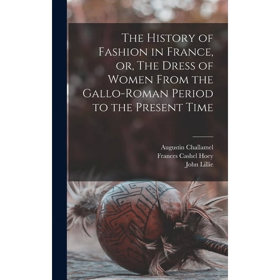 The History of Fashion in France, or, The Dress of Women From the Gallo-Roman Period to the Present Time (Hardcover)