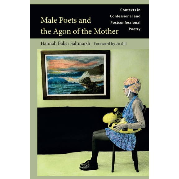 Male Poets and the Agon of the Mother: Contexts in Confessional and Post-Confessional Poetry, (Hardcover)
