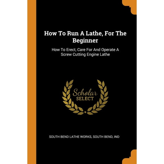 How to Run a Lathe, for the Beginner : How to Erect, Care for and Operate a Screw Cutting Engine Lathe (Paperback)
