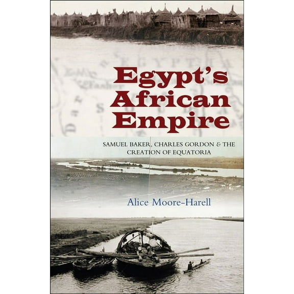 Egypt's Africa Empire: Samuel Baker, Charles Gordon and the Creation of Equatoria, (Hardcover)