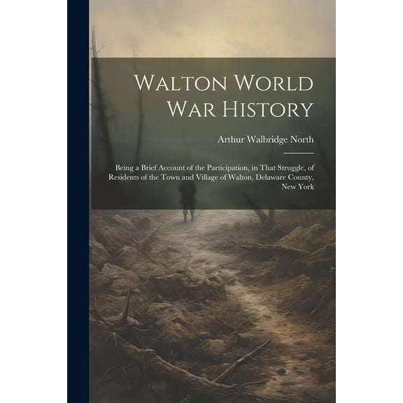 Walton World war History; Being a Brief Account of the Participation, in That Struggle, of Residents of the Town and Village of Walton, Delaware County, New York (Paperback)