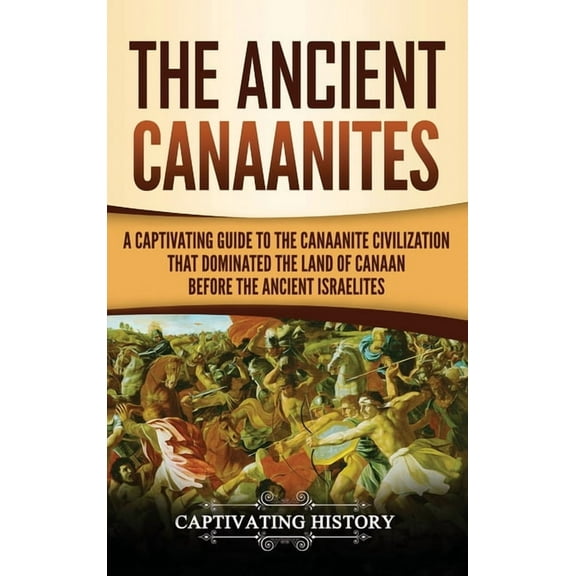 The Ancient Canaanites: A Captivating Guide to the Canaanite Civilization that Dominated the Land of Canaan Before the A, (Hardcover)