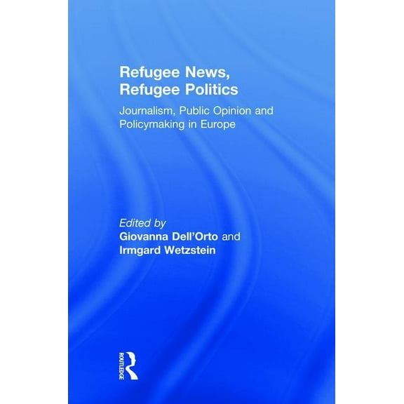 Refugee News, Refugee Politics: Journalism, Public Opinion and Policymaking in Europe, (Hardcover)
