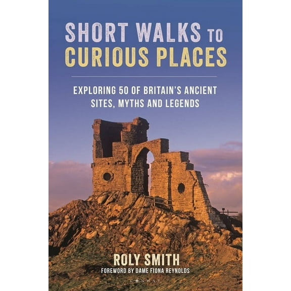 Short Walks to Curious Places : Exploring 50 of Britain's Ancient Sites, Myths and Legends (Paperback)