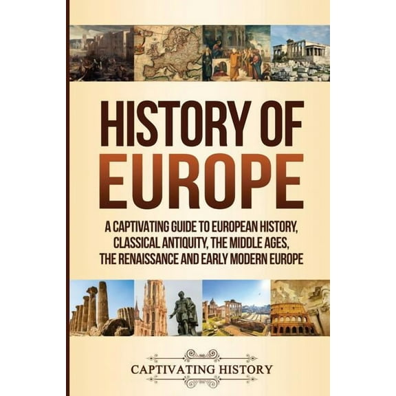 History of Europe: A Captivating Guide to European History, Classical Antiquity, The Middle Ages, The Renaissance and Ea, (Paperback)