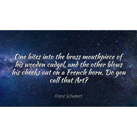 Blow That Horn - Franz Schubert - One bites into the brass mouthpiece of his wooden cudgel, and the other blows his cheeks out on a French horn. Do you call that Art? - Famous Quotes Laminated POSTER PRINT 24X20.