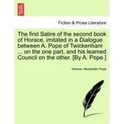 The First Satire of the Second Book of Horace, Imitated in a Dialogue Between A. Pope of Twickenham ... on the One Part, and His Learned Council on the Other. [by A. Pope.]