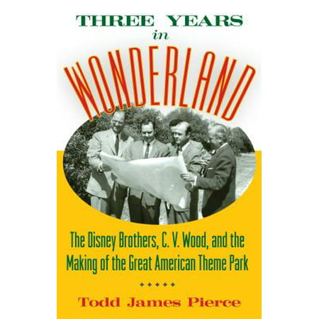Three Years in Wonderland : The Disney Brothers, C. V. Wood, and the Making of the Great American Theme (Best Theme Parks In America)