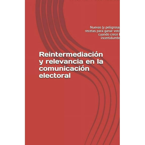 Reintermediación Y Relevancia En La Comunicación Electoral : Nuevas (Y Peligrosas) Recetas Para Ganar Votos Cuando Crece La Incertidumbre (Paperback)