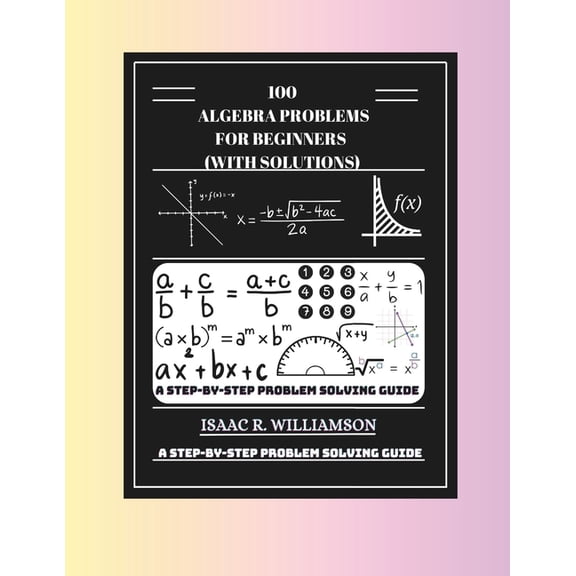 100 Algebra Problems For Beginners (With Solutions): A Step-By-Step Problem Solving Guide, (Paperback)