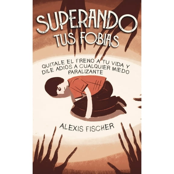 Superando tus Fobias: Quitale el Freno a tu Vida y Dile Adiós a Cualquier Miedo Paralizante, (Paperback)