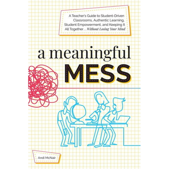 A Meaningful Mess: A Teacher's Guide to Student-Driven Classrooms, Authentic Learning, Student Empowerment, and Keeping , (Paperback)