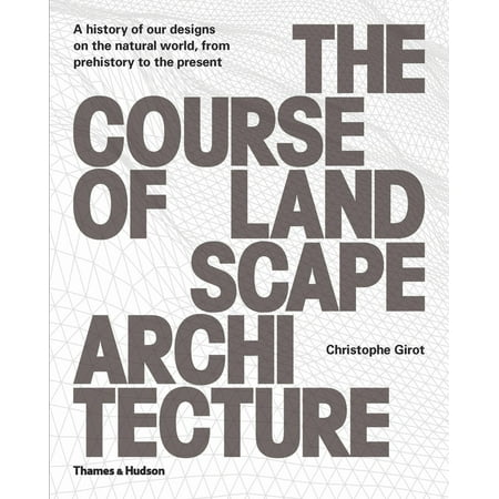 The Course of Landscape Architecture : A History of Our Designs on the Natural World, from Prehistory to the