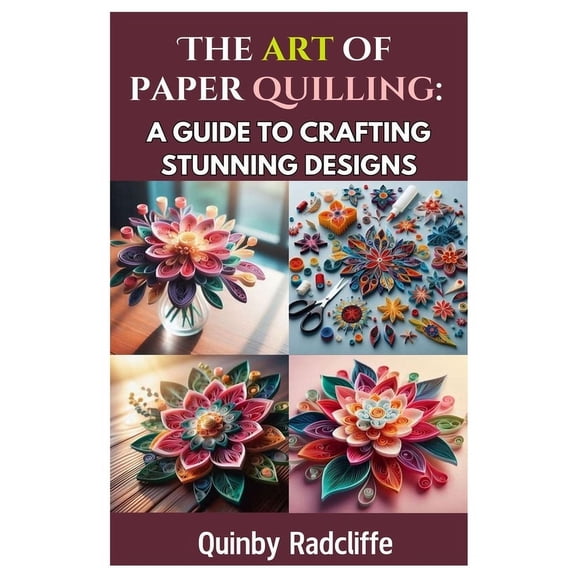 The Art of Paper Quilling: A Guide to Crafting Stunning Designs: A Step-By-Step Journey Into the World of Paper Crafting, (Paperback)