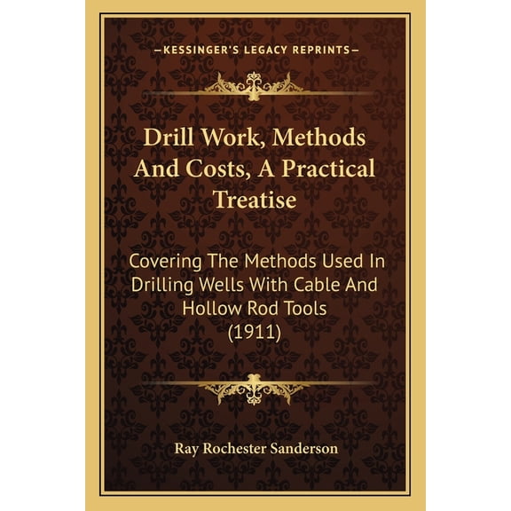 Drill Work, Methods And Costs, A Practical Treatise: Covering The Methods Used In Drilling Wells With Cable And Hollow Rod Tools 1911 Paperback 1164625276 9781164625278 Ray Rochester Sanderson