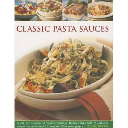 Classic Pasta Sauces : A Step-By-Step Guide to Making Traditional Italian Sauces, with 75 Authentic Recipes and More Than 350 Easy-To-Follow