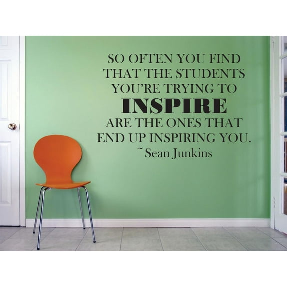 So Often You Find That The Students Your Trying To Inspire Are The Ones That End Up Inspiring You Sean Junkins Quote Custom Wall Decal Vinyl Sticker Classroom Art Lettering 16x16”
