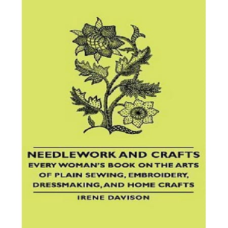 Needlework and Crafts - Every Woman's Book on the Arts of Plain Sewing, Embroidery, Dressmaking, and Home Crafts
