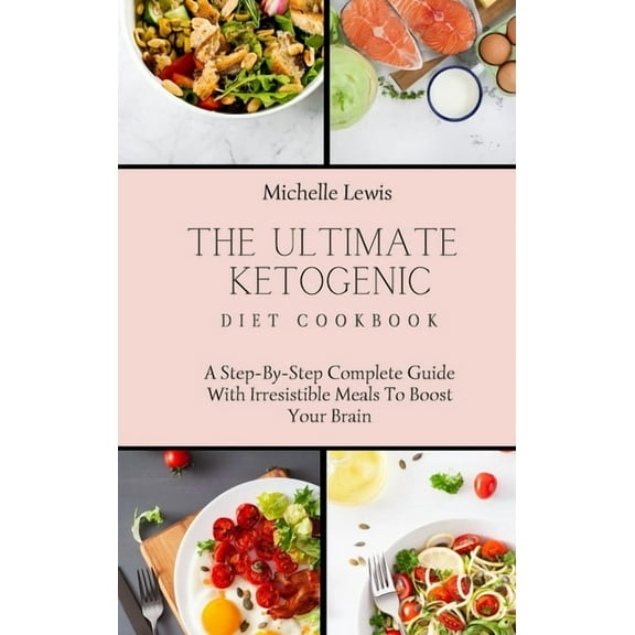 The Ultimate Ketogenic Diet Cookbook: A Step-By-Step Complete Guide With Irresistible Meals To Boost Your Brain, (Hardcover)