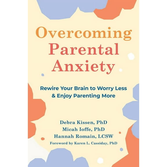 Overcoming Parental Anxiety : Rewire Your Brain to Worry Less and Enjoy Parenting More (Paperback)