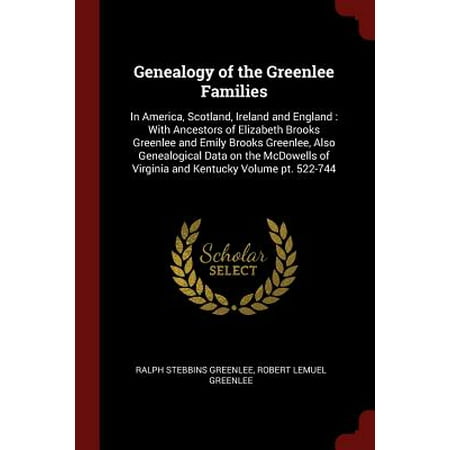 Genealogy of the Greenlee Families : In America, Scotland, Ireland and England: With Ancestors of Elizabeth Brooks Greenlee and Emily Brooks Greenlee, Also Genealogical Data on the McDowells of Virginia and Kentucky Volume PT.