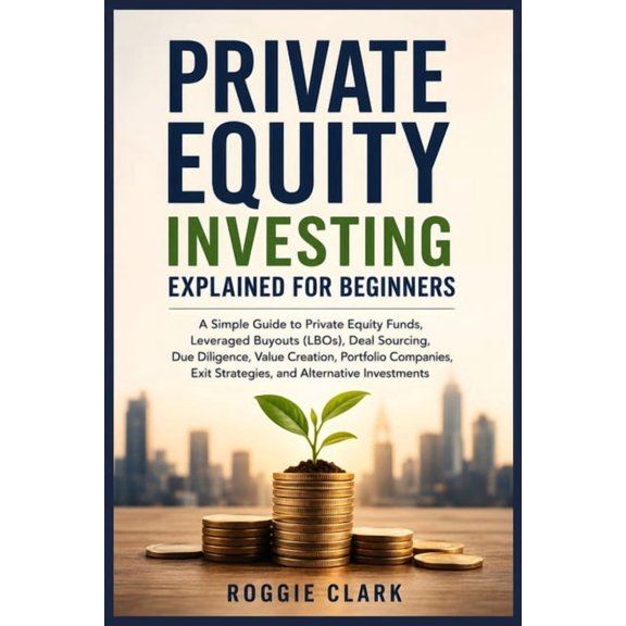 Private Equity Investing Explained for Beginners: A Simple Guide to Private Equity Funds, Leveraged Buyouts (LBOs), Due , (Paperback)