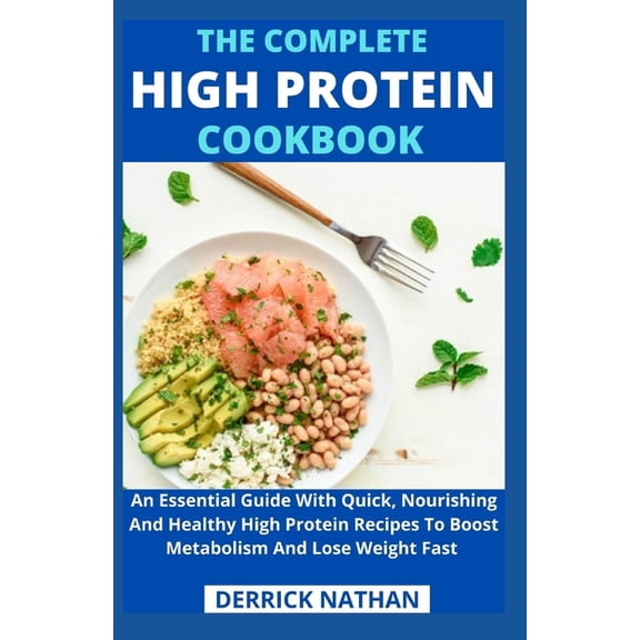 The Complete High Protein Cookbook: An Essential Guide With Quick, Nourishing And Healthy High Protein Recipes To Boost Metabolism And Lose Weight Fas