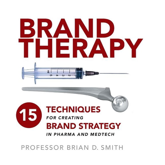 Brand Therapy: 15 Techniques for Creating Brand Strategy in Pharma and Medtech, (Paperback)