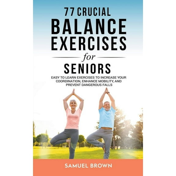 77 Crucial Balance Exercises For Seniors: Easy to Learn Exercises to Increase Your Coordination, Enhance Mobility, and P, (Paperback)