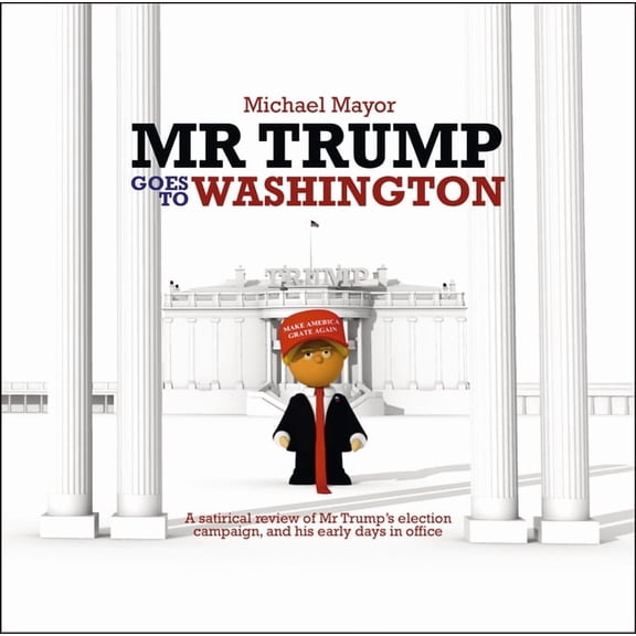 Mr. Trump Goes to Washington: A Satirical Review of MR Trump's Election Campaign, and His Early Days in Office, (Hardcover)