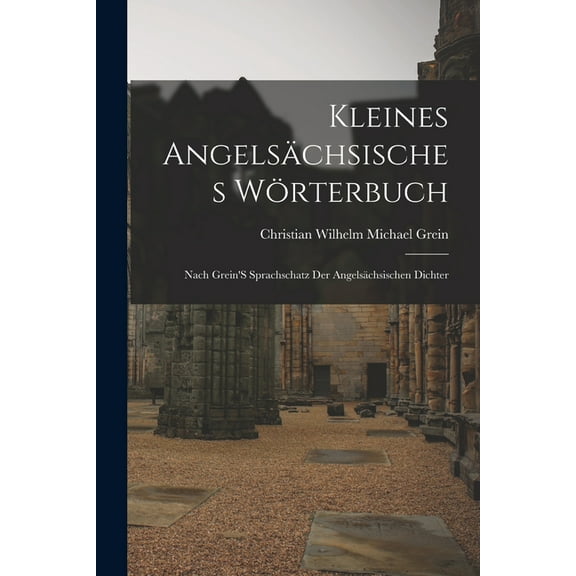 Kleines AngelsÃ¤chsisches WÃ¶rterbuch: Nach Grein'S Sprachschatz Der AngelsÃ¤chsischen Dichter, (Paperback)