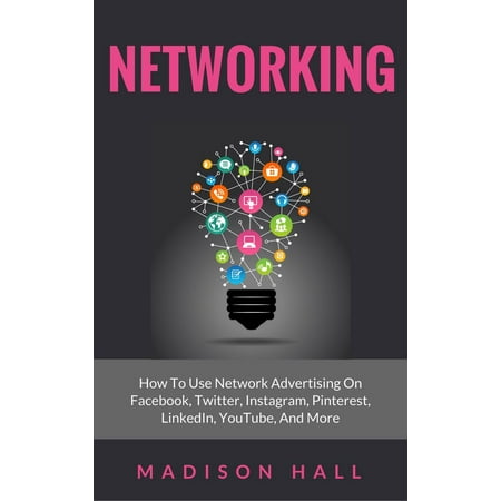 Networking: How to Use Network Advertising on Facebook, Twitter, Instagram, Pinterest, LinkedIn, YouTube, and More -