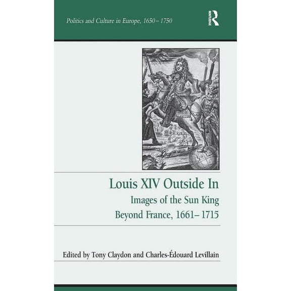 Politics and Culture in Europe, 1650-175 Louis XIV Outside In: Images of the Sun King Beyond France, 1661-1715, (Hardcover)