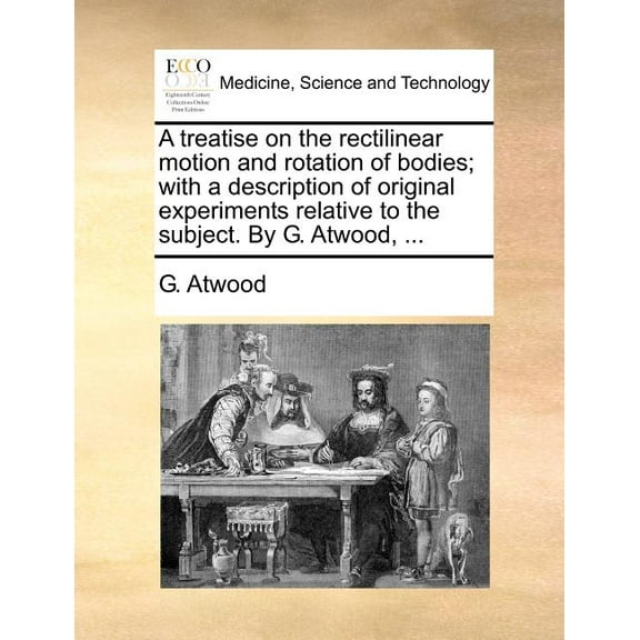 A Treatise on the Rectilinear Motion and Rotation of Bodies; With a Description of Original Experiments Relative to the Subject. by G. Atwood, ... (Paperback)