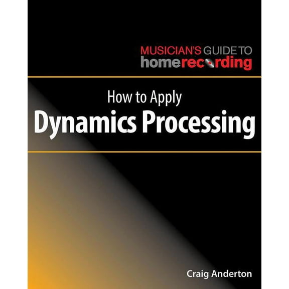 The Musician's Guide to Home Recording: How to Apply Dynamics Processing (Paperback)