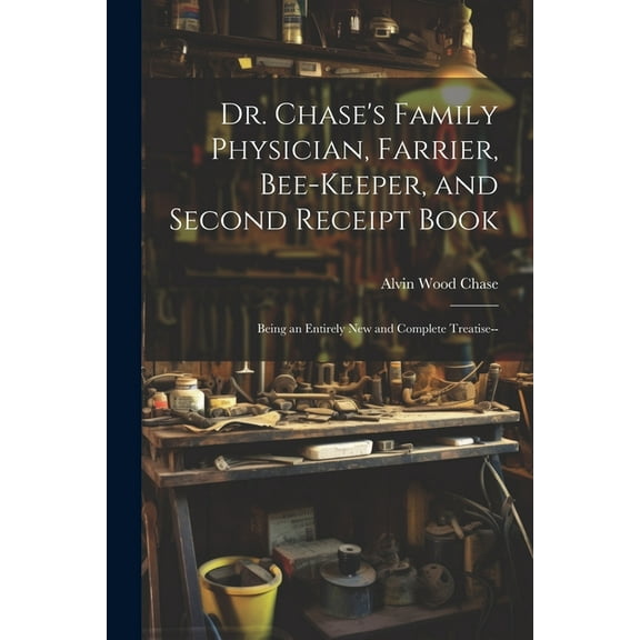 Dr. Chase's Family Physician, Farrier, Bee-Keeper, and Second Receipt Book: Being an Entirely New and Complete Treatise-, (Paperback)